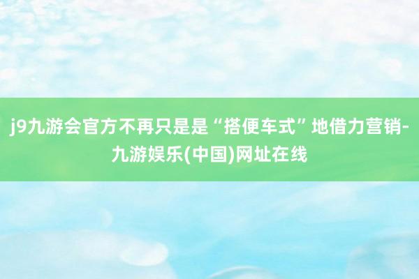 j9九游会官方不再只是是“搭便车式”地借力营销-九游娱乐(中国)网址在线