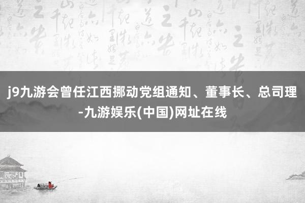 j9九游会曾任江西挪动党组通知、董事长、总司理-九游娱乐(中国)网址在线