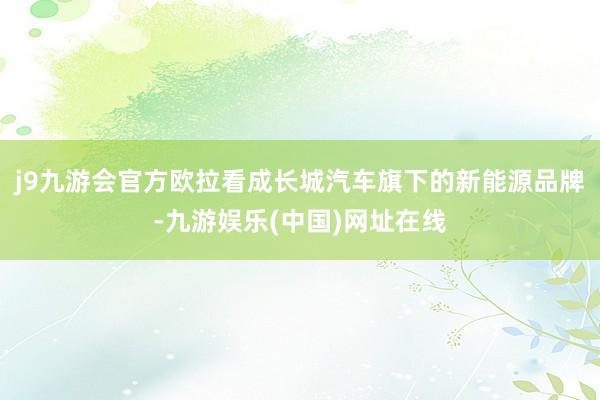 j9九游会官方欧拉看成长城汽车旗下的新能源品牌-九游娱乐(中国)网址在线