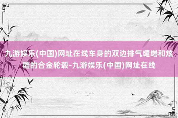 九游娱乐(中国)网址在线车身的双边排气缱绻和炫酷的合金轮毂-九游娱乐(中国)网址在线