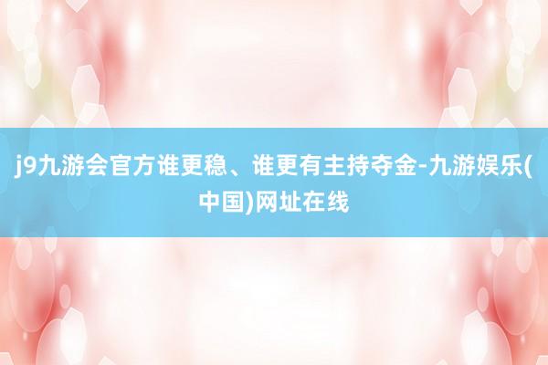 j9九游会官方谁更稳、谁更有主持夺金-九游娱乐(中国)网址在线