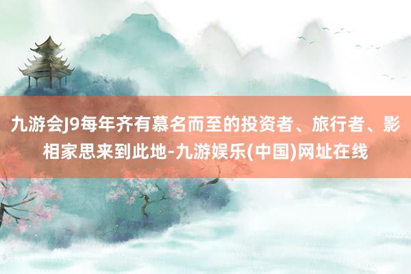 九游会J9每年齐有慕名而至的投资者、旅行者、影相家思来到此地-九游娱乐(中国)网址在线