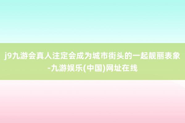 j9九游会真人注定会成为城市街头的一起靓丽表象-九游娱乐(中国)网址在线