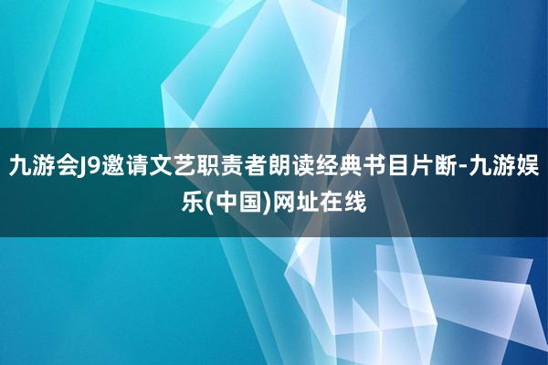 九游会J9邀请文艺职责者朗读经典书目片断-九游娱乐(中国)网址在线