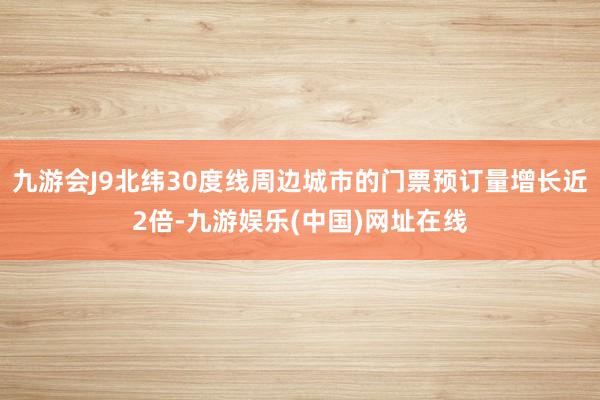 九游会J9北纬30度线周边城市的门票预订量增长近2倍-九游娱乐(中国)网址在线