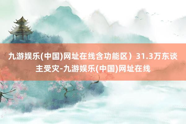 九游娱乐(中国)网址在线含功能区）31.3万东谈主受灾-九游娱乐(中国)网址在线