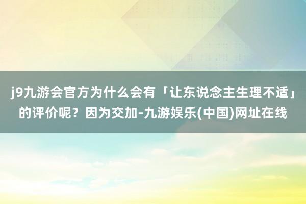 j9九游会官方为什么会有「让东说念主生理不适」的评价呢？因为交加-九游娱乐(中国)网址在线