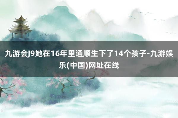 九游会J9她在16年里通顺生下了14个孩子-九游娱乐(中国)网址在线