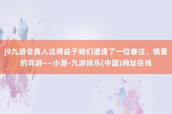 j9九游会真人这得益于咱们遭逢了一位眷注、慎重的导游——小慧-九游娱乐(中国)网址在线