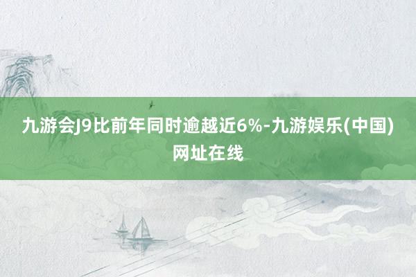 九游会J9比前年同时逾越近6%-九游娱乐(中国)网址在线