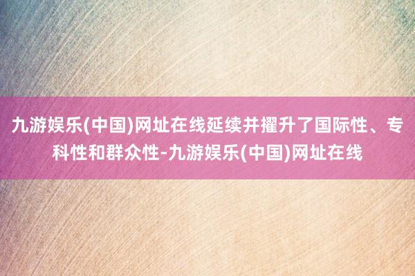 九游娱乐(中国)网址在线延续并擢升了国际性、专科性和群众性-九游娱乐(中国)网址在线