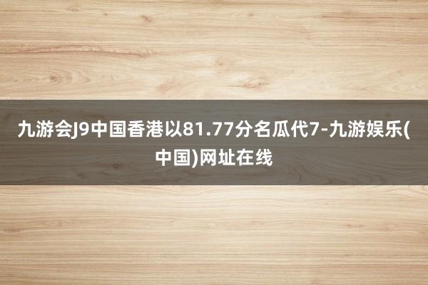 九游会J9中国香港以81.77分名瓜代7-九游娱乐(中国)网址在线