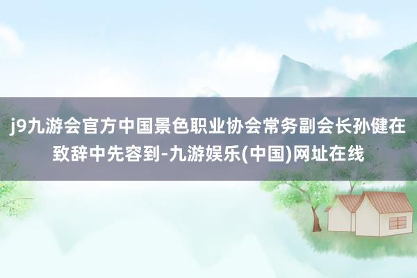 j9九游会官方中国景色职业协会常务副会长孙健在致辞中先容到-九游娱乐(中国)网址在线