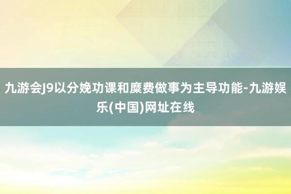 九游会J9以分娩功课和糜费做事为主导功能-九游娱乐(中国)网址在线