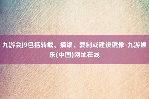 九游会J9包括转载、摘编、复制或建设镜像-九游娱乐(中国)网址在线