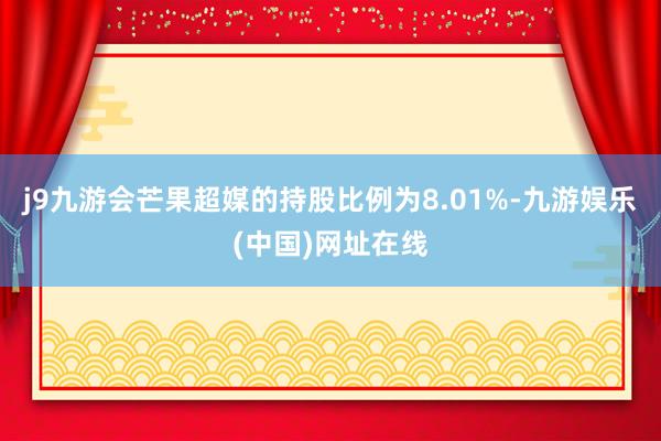 j9九游会芒果超媒的持股比例为8.01%-九游娱乐(中国)网址在线