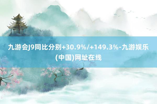 九游会J9同比分别+30.9%/+149.3%-九游娱乐(中国)网址在线