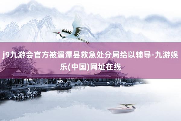 j9九游会官方被湄潭县救急处分局给以辅导-九游娱乐(中国)网址在线