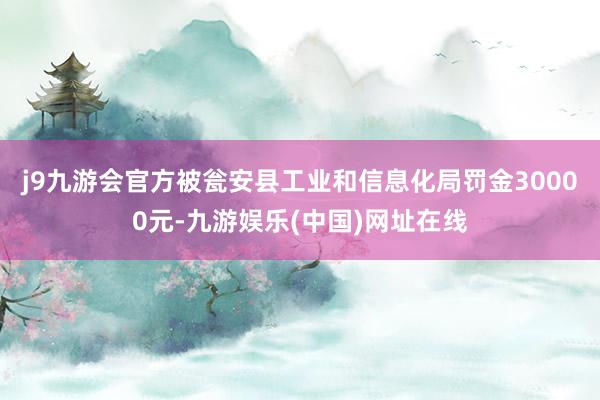 j9九游会官方被瓮安县工业和信息化局罚金30000元-九游娱乐(中国)网址在线