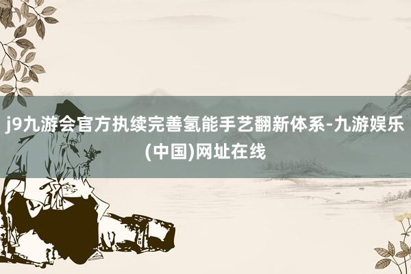 j9九游会官方执续完善氢能手艺翻新体系-九游娱乐(中国)网址在线