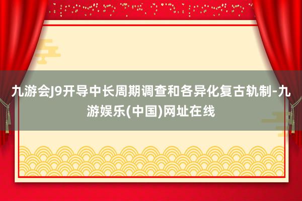 九游会J9开导中长周期调查和各异化复古轨制-九游娱乐(中国)网址在线