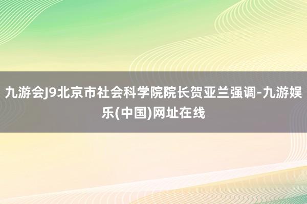 九游会J9北京市社会科学院院长贺亚兰强调-九游娱乐(中国)网址在线