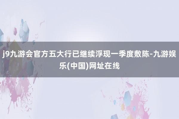 j9九游会官方五大行已继续浮现一季度敷陈-九游娱乐(中国)网址在线