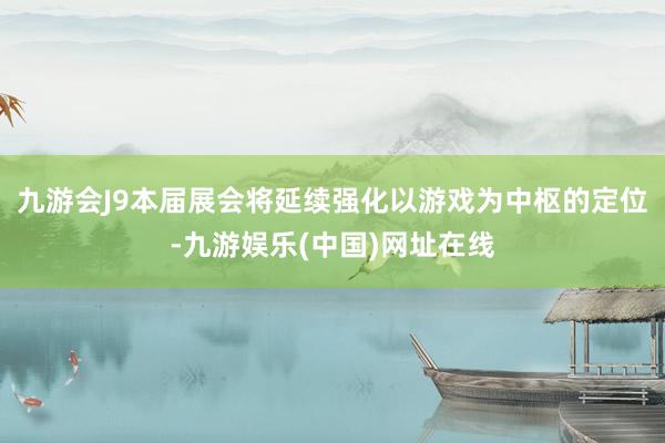 九游会J9本届展会将延续强化以游戏为中枢的定位-九游娱乐(中国)网址在线