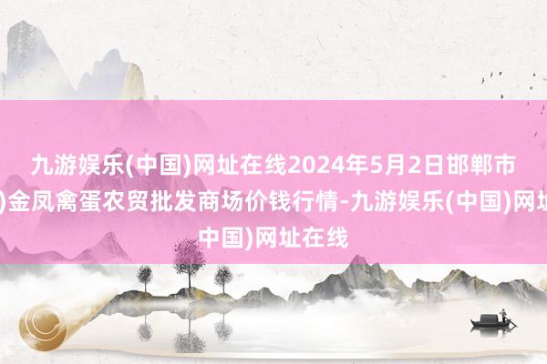 九游娱乐(中国)网址在线2024年5月2日邯郸市(馆陶)金凤禽蛋农贸批发商场价钱行情-九游娱乐(中国)网址在线