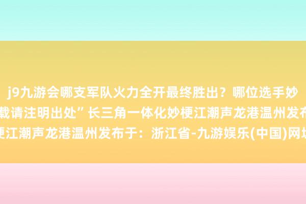 j9九游会哪支军队火力全开最终胜出？哪位选手妙梗频出顶风翻盘？ “转载请注明出处”长三角一体化妙梗江潮声龙港温州发布于：浙江省-九游娱乐(中国)网址在线