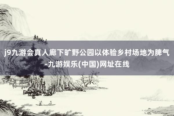 j9九游会真人廊下旷野公园以体验乡村场地为脾气-九游娱乐(中国)网址在线