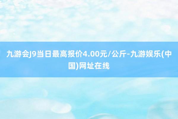 九游会J9当日最高报价4.00元/公斤-九游娱乐(中国)网址在线