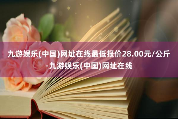 九游娱乐(中国)网址在线最低报价28.00元/公斤-九游娱乐(中国)网址在线