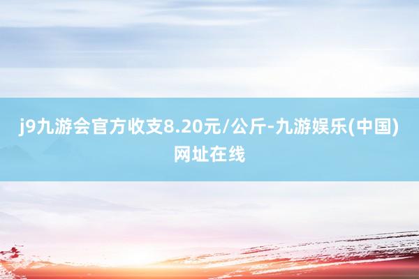 j9九游会官方收支8.20元/公斤-九游娱乐(中国)网址在线