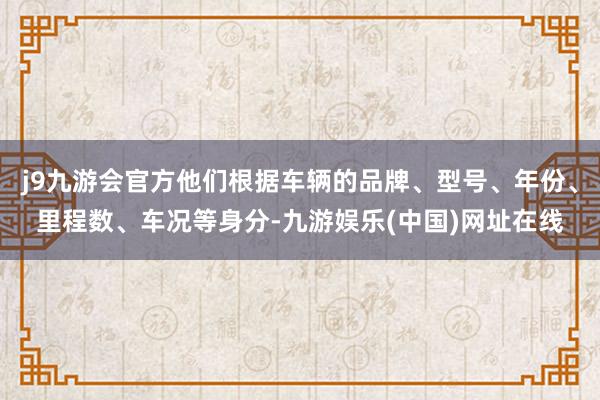 j9九游会官方他们根据车辆的品牌、型号、年份、里程数、车况等身分-九游娱乐(中国)网址在线