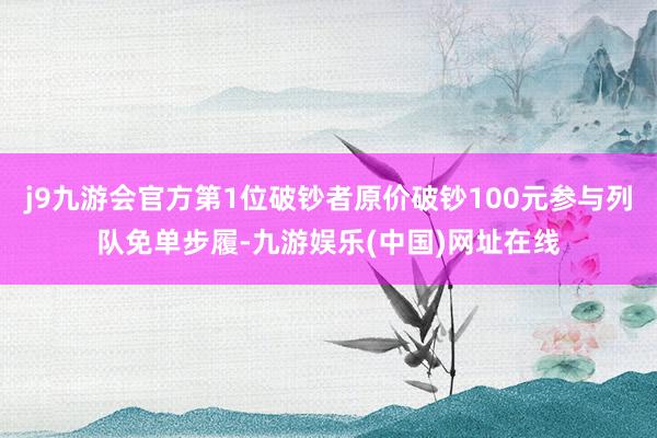 j9九游会官方第1位破钞者原价破钞100元参与列队免单步履-九游娱乐(中国)网址在线