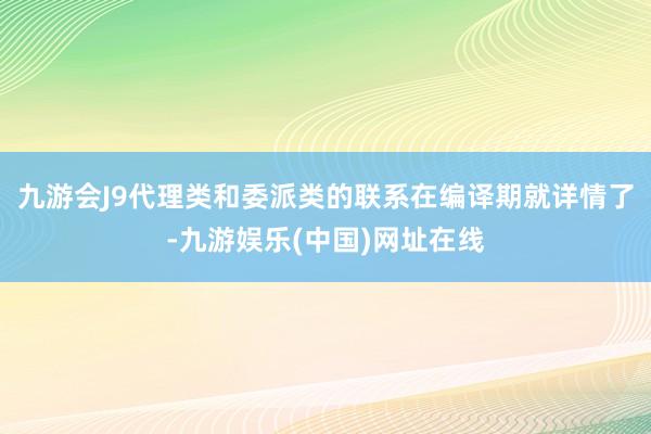 九游会J9代理类和委派类的联系在编译期就详情了-九游娱乐(中国)网址在线