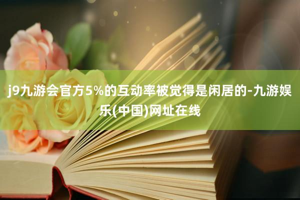 j9九游会官方5%的互动率被觉得是闲居的-九游娱乐(中国)网址在线