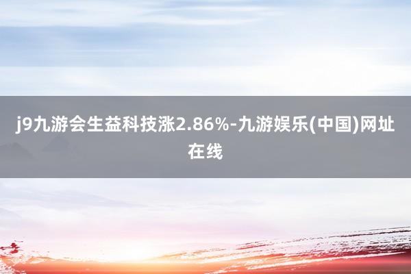 j9九游会生益科技涨2.86%-九游娱乐(中国)网址在线