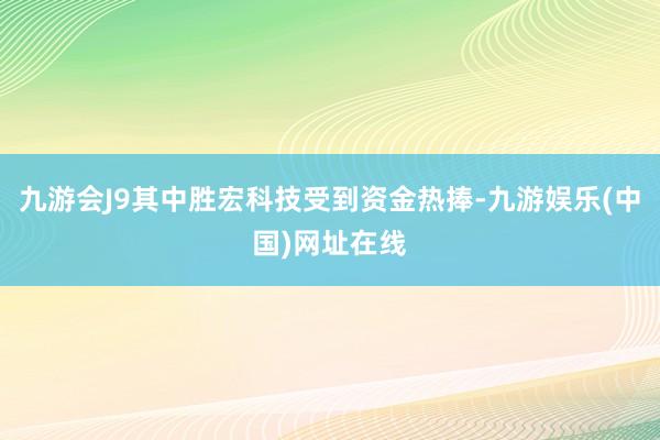 九游会J9其中胜宏科技受到资金热捧-九游娱乐(中国)网址在线