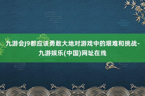 九游会J9都应该勇敢大地对游戏中的艰难和挑战-九游娱乐(中国)网址在线