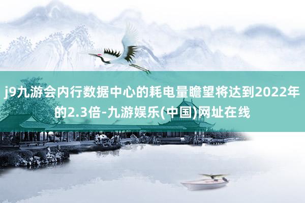 j9九游会内行数据中心的耗电量瞻望将达到2022年的2.3倍-九游娱乐(中国)网址在线