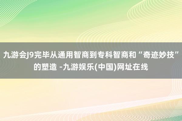 九游会J9完毕从通用智商到专科智商和“奇迹妙技”的塑造 -九游娱乐(中国)网址在线