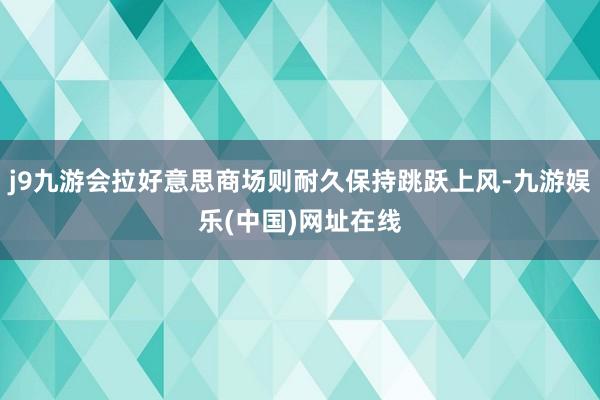 j9九游会拉好意思商场则耐久保持跳跃上风-九游娱乐(中国)网址在线