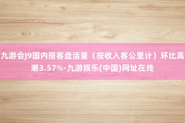 九游会J9国内搭客盘活量（按收入客公里计）环比高潮3.57%-九游娱乐(中国)网址在线