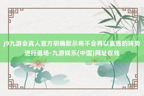 j9九游会真人官方明确默示将不会再以直售的阵势进行返场-九游娱乐(中国)网址在线