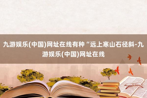 九游娱乐(中国)网址在线有种“远上寒山石径斜-九游娱乐(中国)网址在线