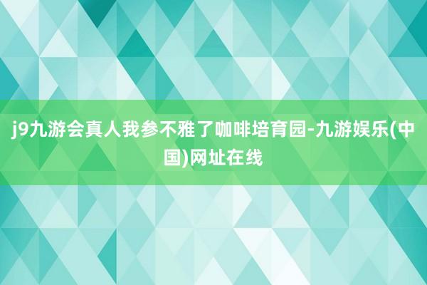 j9九游会真人我参不雅了咖啡培育园-九游娱乐(中国)网址在线