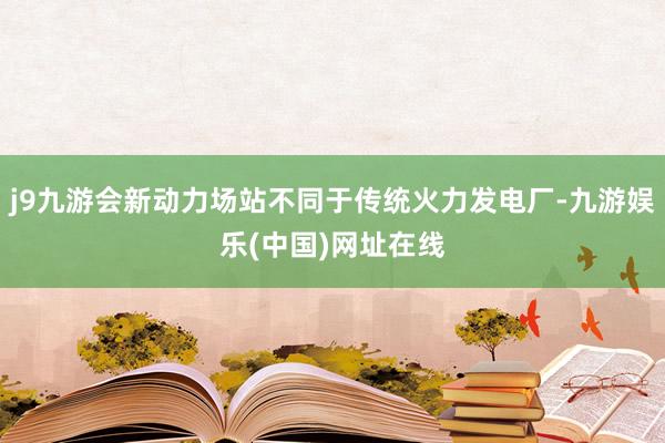 j9九游会新动力场站不同于传统火力发电厂-九游娱乐(中国)网址在线