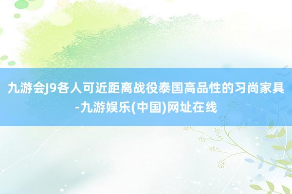 九游会J9各人可近距离战役泰国高品性的习尚家具-九游娱乐(中国)网址在线